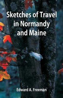 Sketches of Travel in Normandy and Maine by Freeman, Edward a.