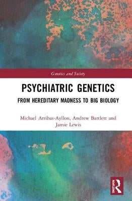 Psychiatric Genetics: From Hereditary Madness to Big Biology by Arribas-Ayllon, Michael