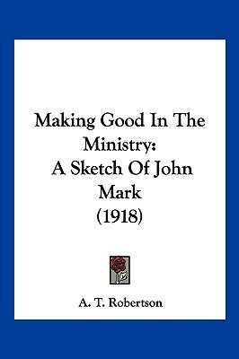 Making Good In The Ministry: A Sketch Of John Mark (1918) by Robertson, A. T.