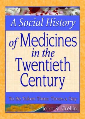 A Social History of Medicines in the Twentieth Century: To Be Taken Three Times a Day by Crellin, John