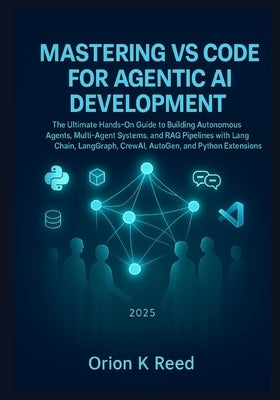 Mastering VS Code for Agentic AI Development: The Ultimate Hands-On Guide to Building Autonomous Agents, Multi-Agent Systems, and RAG Pipelines with L by K. Reed, Orion