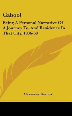 Cabool: Being A Personal Narrative Of A Journey To, And Residence In That City, 1836-38 by Burnes, Alexander