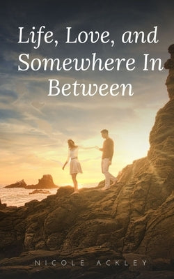 Life, Love, and Somewhere In Between by Ackley, Nicole
