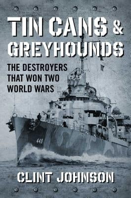 Tin Cans and Greyhounds: The Destroyers That Won Two World Wars by Johnson, Clint