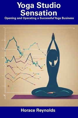 Yoga Studio Sensation: Opening and Operating a Successful Yoga Business by Reynolds, Horace