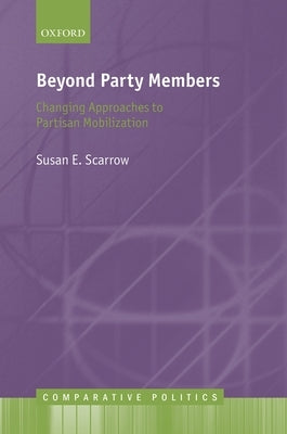 Beyond Party Members: Changing Approaches to Partisan Mobilization by Scarrow, Susan