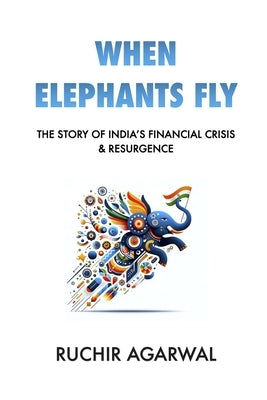 When Elephants Fly: The Story of India's Financial Crisis & Resurgence by Agarwal, Ruchir