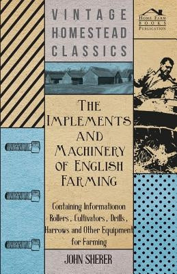 The Implements and Machinery of English Farming - Containing Information on Rollers, Cultivators, Drills, Harrows and Other Equipment for Farming by Sherer, John