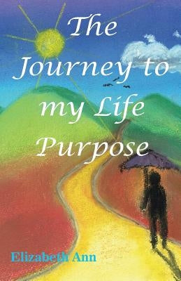 The Journey to my Life Purpose by Ann, Elizabeth