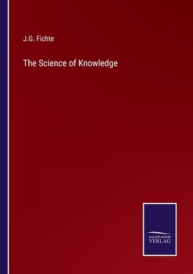 The Science of Knowledge by Fichte, J. G.