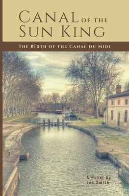 Canal of the Sun King: The Birth of the Canal du Midi by Smith, Les E.