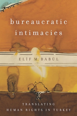 Bureaucratic Intimacies: Translating Human Rights in Turkey by Babül, Elif M.
