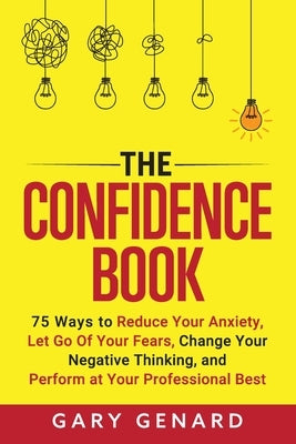 The Confidence Book: 75 Ways to Reduce Your Anxiety, Let Go Of Your Fears, Change Your Negative Thinking, and Perform at Your Professional Best by Genard, Gary