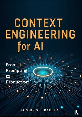 Context Engineering for AI: From Prompting to Production - LLM Context Windows, RAG Pipelines, and Smart AI Applications with Hands-On Projects by V. Bradley, Jacobs