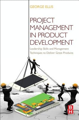 Project Management in Product Development: Leadership Skills and Management Techniques to Deliver Great Products by Ellis, George