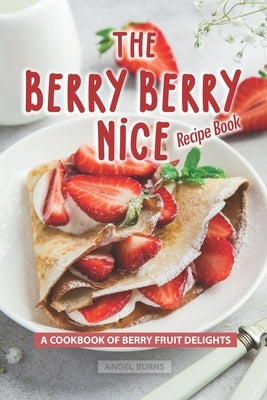 The Berry Berry Nice Recipe Book: A Cookbook of Berry Fruit Delights by Burns, Angel