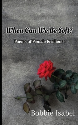 When Can We Be Soft?: Poems of Female Resilience by Isabel, Bobbie