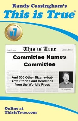 This is True [v7]: Committee Names Committee: And 500 Other Bizarre-but-True Stories and Headlines from the World's Press by Cassingham, Randy