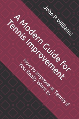 A Modern Guide for Tennis Improvement: How to Improve at Tennis if You Really Want to by Williams, John R.