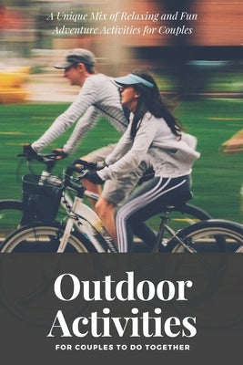 Outdoor Activities for Couples to Do Together: A Unique Mix of Relaxing and Fun Adventure Activities for Couples by Couples Adventure Books