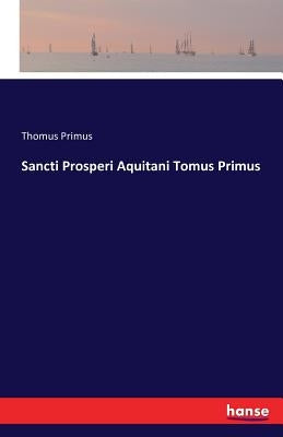Sancti Prosperi Aquitani Tomus Primus by Primus, Thomus