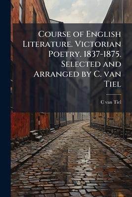 Course of English Literature. Victorian Poetry. 1837-1875. Selected and Arranged by C. van Tiel by Tiel, C. Van