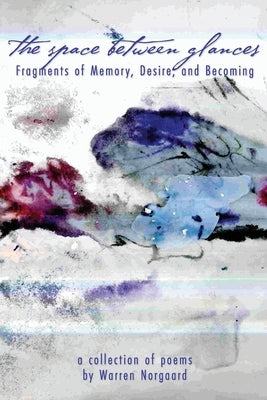 The Space Between Glances: Fragments of Memory, Desire, and Becoming by Norgaard, Warren