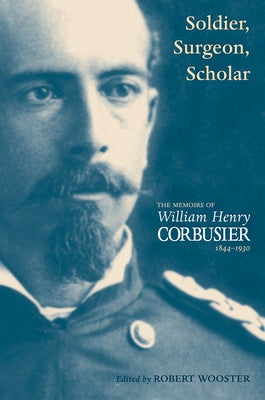 Soldier, Surgeon, Scholar: The Memoirs of William Henry Corbusier, 1844-1930 by Corbusier, William Henry
