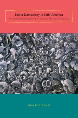 Barrio Democracy in Latin America: Participatory Decentralization and Community Activism in Montevideo by Canel, Eduardo