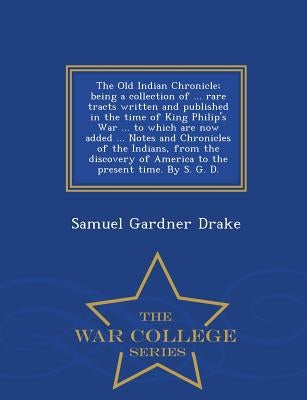 The Old Indian Chronicle; Being a Collection of ... Rare Tracts Written and Published in the Time of King Philip's War ... to Which Are Now Added ... by Drake, Samuel Gardner