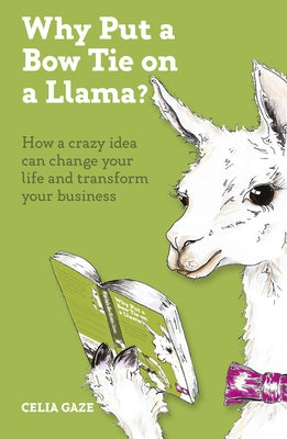 Why Put a Bow Tie on a Llama?: How a Crazy Idea Can Change Your Life and Transform Your Business by Gaze, Celia