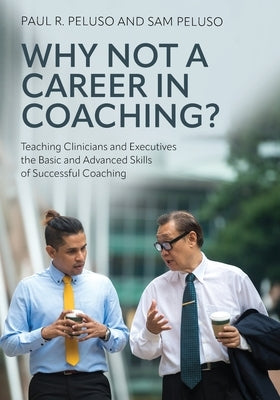 Why Not a Career in Coaching?: Teaching Clinicians and Executives the Basic and Advanced Skills of Successful Coaching by Peluso, Paul R.