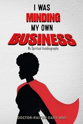 I was MInding my Own Business (My Spiritual Autobiography) by Daisy May, Doctor Pastor