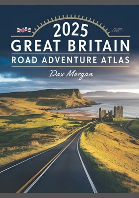 2025 Great Britain Road Adventure Atlas: Your Ultimate Guide to Navigating the Scenic Routes, Historic Landmarks, and Hidden Treasures by Morgan, Dax