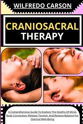 Craniosacral Therapy: A Comprehensive Guide To Explore The Depths Of Mind-Body Connection, Release Tension, And Restore Balance For Optimal by Carson, Wilfredo