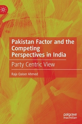 Pakistan Factor and the Competing Perspectives in India: Party Centric View by Ahmed, Raja Qaiser