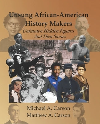 Unsung African-American History Makers: Unknown Hidden Figures And Their Stories by Carson, Matthew A.