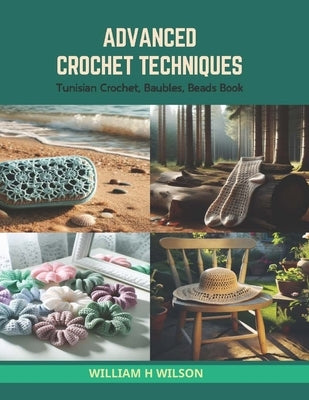 Advanced Crochet Techniques: Tunisian Crochet, Baubles, Beads Book by Wilson, William H.