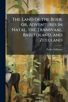 The Land of the Boer; or, Adventures in Natal, the Transvaal, Basutoland, and Zululand by Gillmore, Parker