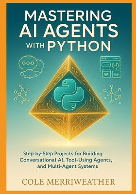 Mastering AI Agents with Python: Step-by-Step Projects for Building Conversational AI, Tool-Using Agents, and Multi-Agent Systems by Merriweather, Cole