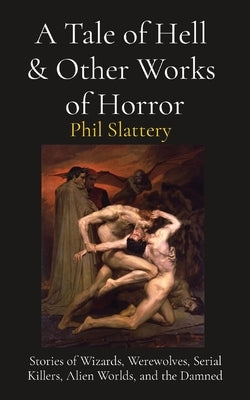 A Tale of Hell & Other Works of Horror: Stories of Wizards, Werewolves, Serial Killers, Alien Worlds, and the Damned by Slattery, Phil