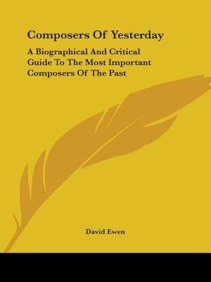 Composers of Yesterday: A Biographical and Critical Guide to the Most Important Composers of the Past by Ewen, David