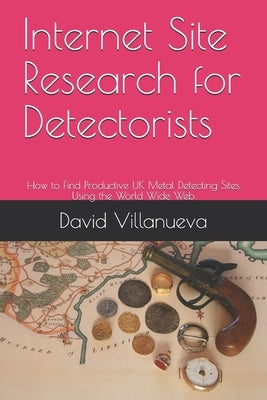 Internet Site Research for Detectorists: How to Find Productive UK Metal Detecting Sites Using the World Wide Web by Villanueva, David
