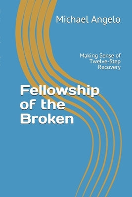 Fellowship of the Broken: Making Sense of Twelve-Step Recovery by Angelo, Michael