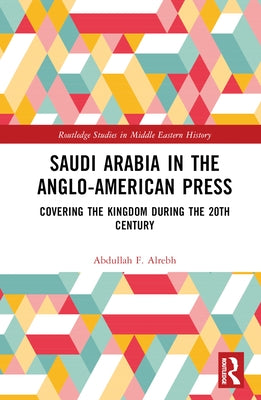 Saudi Arabia in the Anglo-American Press: Covering the Kingdom During the 20th Century by Alrebh, Abdullah F.