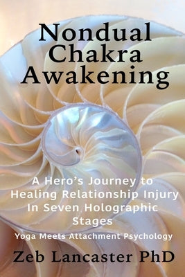 Nondual Chakra Awakening: A Hero's Journey to Healing Relationship Injury in Seven Holographic Stages by Lancaster, Zeb