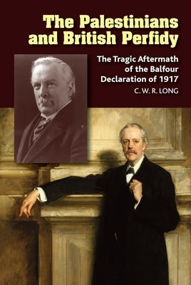 The Palestinians and British Perfidy: The Tragic Aftermath of the Balfour Declaration of 1917 by Long, Richard