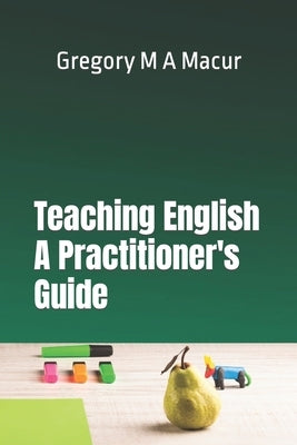 Teaching English - A Practitioner's Guide: Over 100 Effective, Ready To Use Activities by Macur, Gregory Michael Adam