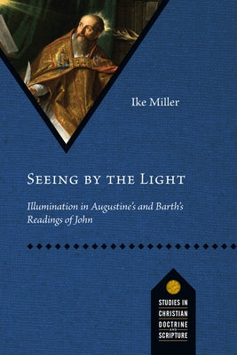Seeing by the Light: Illumination in Augustine's and Barth's Readings of John by Miller, Ike