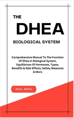 The DHEA Biological System: Understanding The Function Of Dhea In Biological System, Equilibrium Of Hormones, Types, Benefits & Side Effects, Safe by Nenji, Nuel